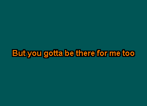 But you gotta be there for me too