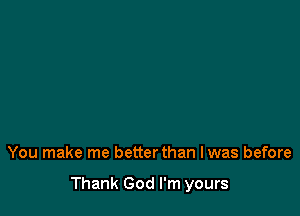 You make me betterthan I was before

Thank God I'm yours