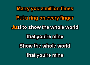 Marry you a million times

Put a ring on everyt'mger
Just to show the whole world
that you're mine
Show the whole world

that you're mine