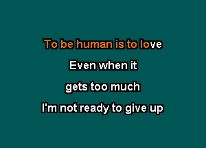 To be human is to love
Even when it

gets too much

I'm not ready to give up