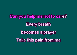 Can you help me not to care?

Every breath

becomes a prayer

Take this pain from me
