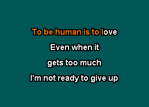 To be human is to love
Even when it

gets too much

I'm not ready to give up