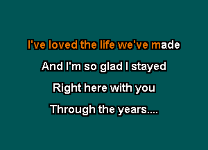 I've loved the life we've made

And I'm so glad I stayed

Right here with you
Through the years....