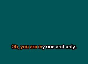Oh, you are my one and only.