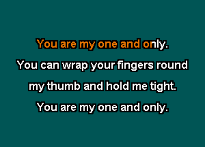 You are my one and only.

You can wrap your fingers round

my thumb and hoId me tight.

You are my one and only.