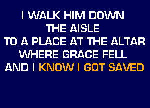 I WALK HIM DOWN
THE AISLE
TO A PLACE AT THE ALTAR
WHERE GRACE FELL
AND I KNOWI GOT SAVED