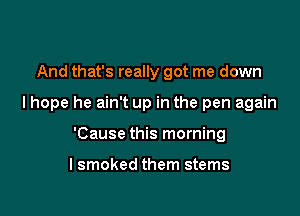 And that's really got me down

I hope he ain't up in the pen again

'Cause this morning

lsmoked them stems