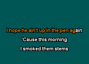 I hope he ain't up in the pen again

'Cause this morning

lsmoked them stems