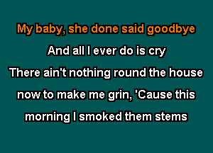 My baby, she done said goodbye
And all I ever do is cry
There ain't nothing round the house
now to make me grin, 'Cause this

morning I smoked them stems