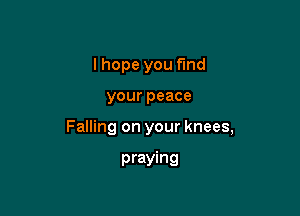 I hope you find

your peace

Falling on your knees,

praying