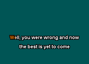 Well, you were wrong and now

the best is yet to come