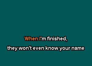 When I'm finished,

they won't even know your name