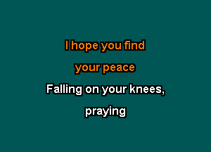 I hope you find

your peace

Falling on your knees,

praying