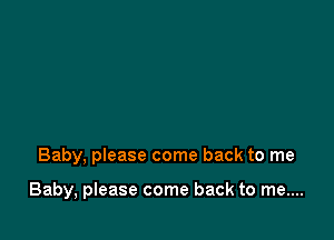 Baby, please come back to me

Baby, please come back to me....