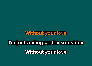 Without your love

l'mjust waiting on the sun shine

Without your love