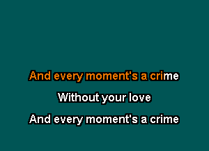 And every moment's a crime

Without your love

And every moment's a crime