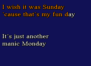 I Wish it was Sunday
bause that's my fun day

Ifs just another
manic Monday