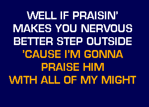 WELL IF PRAISIN'
MAKES YOU NERVOUS
BETTER STEP OUTSIDE

'CAUSE I'M GONNA
PRAISE HIM
WITH ALL OF MY MIGHT