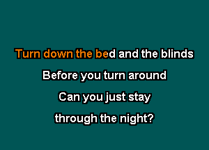Turn down the bed and the blinds

Before you turn around

Can you just stay
through the night?
