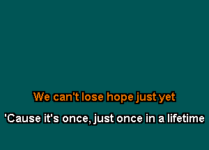 We can't lose hopejust yet

'Cause it's once,just once in a lifetime
