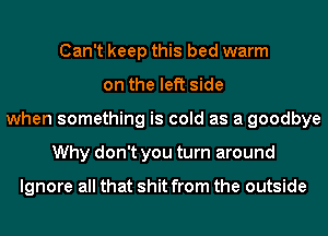Can't keep this bed warm
on the left side
when something is cold as a goodbye
Why don't you turn around

Ignore all that shit from the outside