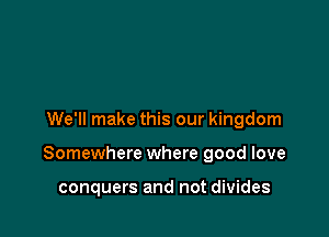 We'll make this our kingdom

Somewhere where good love

conquers and not divides