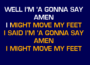 WELL I'M 'A GONNA SAY
AMEN

I MIGHT MOVE MY FEET

I SAID I'M 'A GONNA SAY
AMEN

I MIGHT MOVE MY FEET