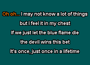 Oh oh... I may not know a lot ofthings
but I feel it in my chest
lfwe just let the blue flame die
the devil wins this bet

It's once,just once in a lifetime
