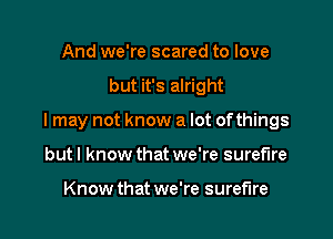 And we're scared to love

but it's alright

I may not know a lot of things

but I know that we're surefire

Know that we're surefire