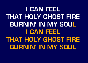 I CAN FEEL
THAT HOLY GHOST FIRE
BURNIN' IN MY SOUL
I CAN FEEL
THAT HOLY GHOST FIRE
BURNIN' IN MY SOUL