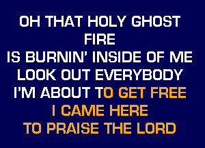 0H THAT HOLY GHOST
FIRE
IS BURNIN' INSIDE OF ME
LOOK OUT EVERYBODY
I'M ABOUT TO GET FREE
I CAME HERE
TO PRAISE THE LORD