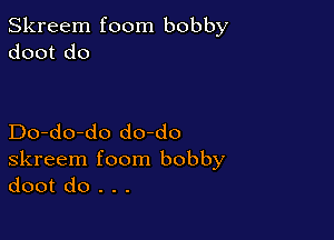 Skreem foom bobby
doot do

Do-do-do do-do
skreem foom bobby
doot do . . .