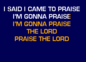 I SAID I CAME T0 PRAISE
I'M GONNA PRAISE
I'M GONNA PRAISE

THE LORD
PRAISE THE LORD