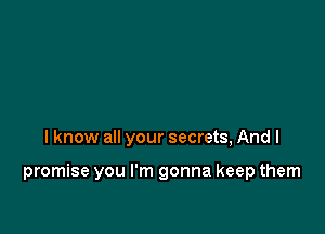 I know all your secrets, And I

promise you I'm gonna keep them