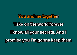 You and me together
Take on the world forever

I know all your secrets, And I

promise you I'm gonna keep them