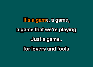 It's a game, a game,

a game that we're playing
Just a game..

for lovers and fools