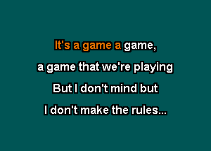 It's a game a game,

a game that we're playing
But I don't mind but

ldon't make the rules...