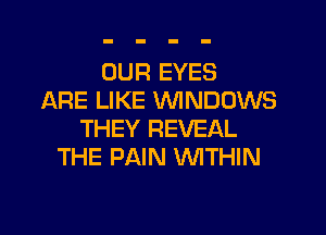 OUR EYES
ARE LIKE WNDOWS

THEY REVEAL
THE PAIN WITHIN