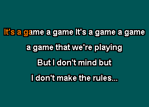 It's a game a game It's a game a game

a game that we're playing
But I don't mind but

ldon't make the rules...