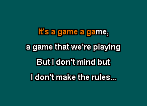 It's a game a game,

a game that we're playing
But I don't mind but

ldon't make the rules...