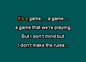 It's a game ..... a game....

a game that we're playing
But I don't mind but

ldon't make the rules...