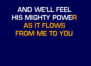 AND WE'LL FEEL
HIS MIGHTY POWER
AS IT FLOWS
FROM ME TO YOU