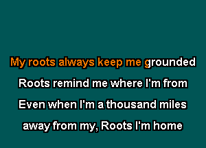 My roots always keep me grounded
Roots remind me where I'm from
Even when I'm a thousand miles

away from my, Roots I'm home