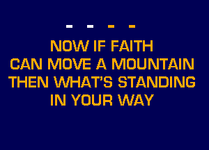 NOW IF FAITH
CAN MOVE A MOUNTAIN
THEN WHATS STANDING
IN YOUR WAY