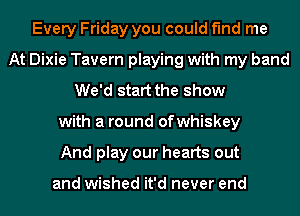 Every Friday you could find me
At Dixie Tavern playing with my band
We'd start the show
with a round ofwhiskey
And play our hearts out

and wished it'd never end