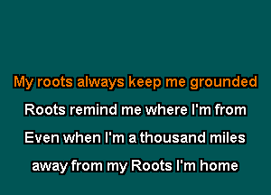 My roots always keep me grounded
Roots remind me where I'm from
Even when I'm a thousand miles

away from my Roots I'm home