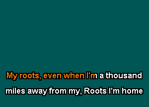 My roots, even when I'm a thousand

miles away from my, Roots I'm home