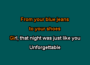 From your blue jeans

to your shoes

Girl, that night was just like you

Unforgettable