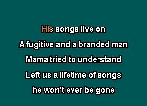 His songs live on
A fugitive and a branded man

Mama tried to understand

Left us a lifetime of songs

he won't ever be gone I