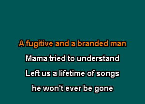 A fugitive and a branded man

Mama tried to understand

Left us a lifetime of songs

he won't ever be gone